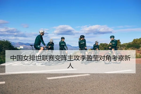 中国女排世联赛变阵主攻李盈莹对角考察新人